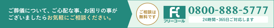 ご葬儀について、ご心配な事、お困りの事がございましたらお気軽にご相談ください。ご相談は無料です0800-888-5777