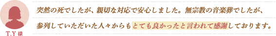 突然の死でしたが、親切な対応で安心しました。無宗教の音楽葬でしたが、参列していただいた人々からもとても良かったと言われて感謝