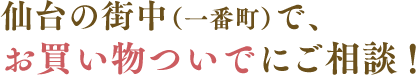 仙台の街中（一番町）で、お買い物ついでにご相談
