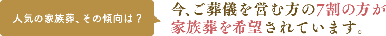 今、ご葬儀を営む方の7割の方が家族葬を希望されています。